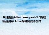 今日更新Altra Lone peak3.0跑鞋实战测评 Altra跑鞋实战怎么样
