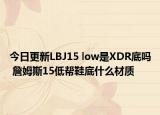 今日更新LBJ15 low是XDR底吗 詹姆斯15低帮鞋底什么材质