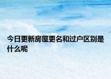 今日更新房屋更名和过户区别是什么呢