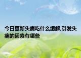 今日更新头痛吃什么缓解,引发头痛的因素有哪些