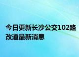 今日更新长沙公交102路改道最新消息