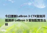 今日更新LeBron 3 CTK复刻开箱测评 LeBron 3 复刻配置怎么样