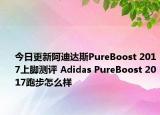 今日更新阿迪达斯PureBoost 2017上脚测评 Adidas PureBoost 2017跑步怎么样
