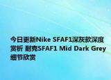 今日更新Nike SFAF1深灰款深度赏析 耐克SFAF1 Mid Dark Grey 细节欣赏