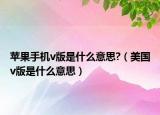 苹果手机v版是什么意思?（美国v版是什么意思）