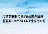 今日更新利拉德4狗年配色脚感舒服吗 Dame4 CNY性价比如何