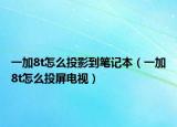 一加8t怎么投影到笔记本（一加8t怎么投屏电视）