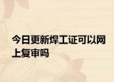 今日更新焊工证可以网上复审吗