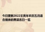 今日更新2022壬寅年农历五月适合提亲的黄道吉日一览