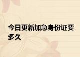 今日更新加急身份证要多久