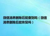 微信消息删除后能查到吗（微信消息删除后能恢复吗）