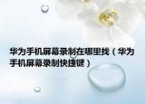 华为手机屏幕录制在哪里找（华为手机屏幕录制快捷键）