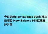 今日更新New Balance 998红麂皮在哪买 New Balance 998红麂皮多少钱