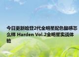 今日更新哈登2代全明星配色脚感怎么样 Harden Vol.2全明星实战体验