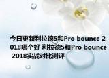 今日更新利拉德5和Pro bounce 2018哪个好 利拉德5和Pro bounce 2018实战对比测评