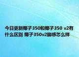 今日更新椰子350和椰子350 v2有什么区别 椰子350v2脚感怎么样