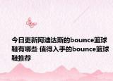 今日更新阿迪达斯的bounce篮球鞋有哪些 值得入手的bounce篮球鞋推荐