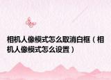 相机人像模式怎么取消白框（相机人像模式怎么设置）