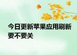 今日更新苹果应用刷新要不要关