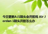 今日更新AJ1鞋头会开胶吗 Air Jordan 1鞋头开胶怎么办