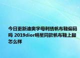 今日更新迪奥字母刺绣帆布鞋偏码吗 2019dior明星同款帆布鞋上脚怎么样