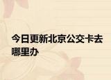 今日更新北京公交卡去哪里办