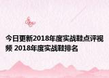 今日更新2018年度实战鞋点评视频 2018年度实战鞋排名