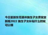 今日更新东莞退休独生子女费发放新规2022 独生子女补贴什么时候可以领