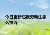 今日更新违反劳动法怎么投诉