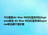 今日更新Air Max 98白红配色对比Supreme联名 Air Max 98白红配色和Supreme联名哪个更好看