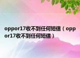 oppor17收不到任何短信（oppor17收不到任何短信）
