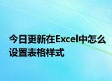今日更新在Excel中怎么设置表格样式
