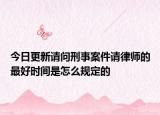 今日更新请问刑事案件请律师的最好时间是怎么规定的
