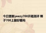 今日更新yeezy700开箱测评 椰子700上脚好看吗