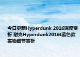 今日更新Hyperdunk 2016深度赏析 耐克Hyperdunk2016t蓝色款实物细节赏析