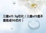 三星s21 5g芯片（三星s21是不是集成5G芯片）
