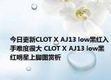 今日更新CLOT X AJ13 low黑红入手难度很大 CLOT X AJ13 low黑红明星上脚图赏析
