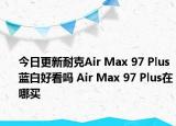 今日更新耐克Air Max 97 Plus蓝白好看吗 Air Max 97 Plus在哪买