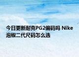 今日更新耐克PG2偏码吗 Nike泡椒二代尺码怎么选