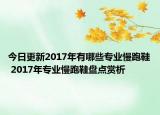 今日更新2017年有哪些专业慢跑鞋 2017年专业慢跑鞋盘点赏析