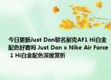今日更新Just Don联名耐克AF1 Hi白金配色好看吗 Just Don x Nike Air Force 1 Hi白金配色深度赏析