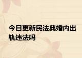 今日更新民法典婚内出轨违法吗