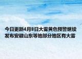 今日更新4月8日大雾黄色预警继续发布安徽山东等地部分地区有大雾