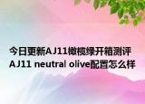 今日更新AJ11橄榄绿开箱测评 AJ11 neutral olive配置怎么样