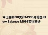 今日更新NB美产M996开箱图 New Balance M996实物赏析