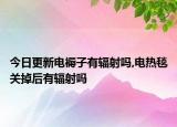 今日更新电褥子有辐射吗,电热毯关掉后有辐射吗