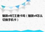 魅族v8打王者卡吗（魅族v8怎么切换手机卡）