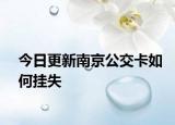 今日更新南京公交卡如何挂失