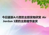 今日更新AJ1黑豹主题实物欣赏 Air Jordan 1黑豹主题细节鉴赏