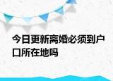 今日更新离婚必须到户口所在地吗